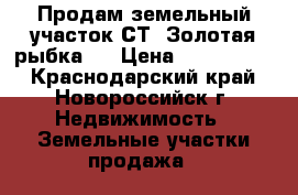 Продам земельный участок СТ “Золотая рыбка“  › Цена ­ 6 500 000 - Краснодарский край, Новороссийск г. Недвижимость » Земельные участки продажа   